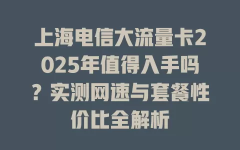 上海电信大流量卡2025年值得入手吗？实测网速与套餐性价比全解析