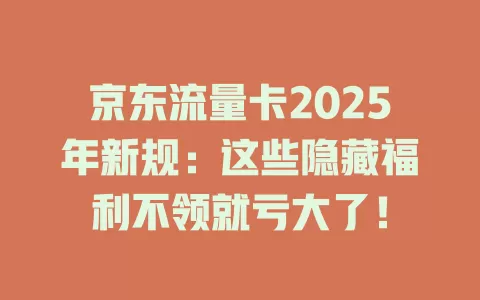 京东流量卡2025年新规：这些隐藏福利不领就亏大了！