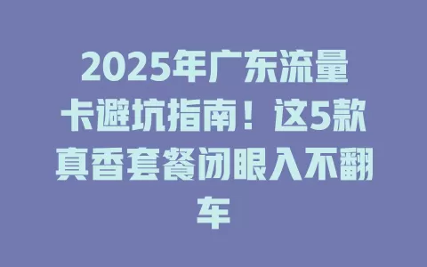 2025年广东流量卡避坑指南！这5款真香套餐闭眼入不翻车