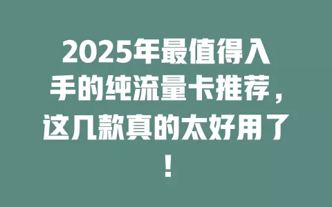2025年最值得入手的纯流量卡推荐，这几款真的太好用了！
