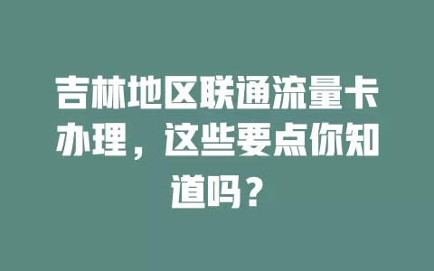 吉林地区联通流量卡办理，这些要点你知道吗？