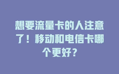 想要流量卡的人注意了！移动和电信卡哪个更好？