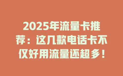 2025年流量卡推荐：这几款电话卡不仅好用流量还超多！