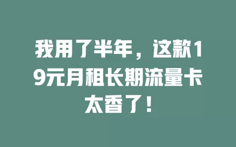 我用了半年，这款19元月租长期流量卡太香了！