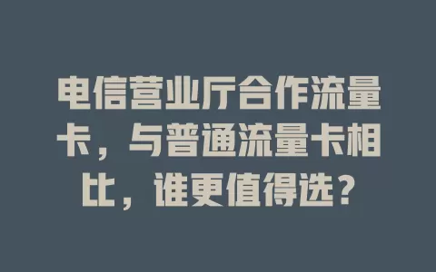电信营业厅合作流量卡，与普通流量卡相比，谁更值得选？