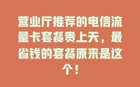 营业厅推荐的电信流量卡套餐贵上天，最省钱的套餐原来是这个！