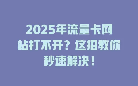 2025年流量卡网站打不开？这招教你秒速解决！