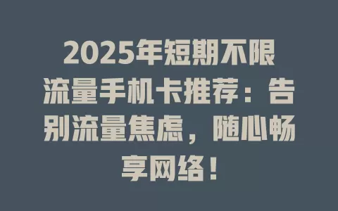 2025年短期不限流量手机卡推荐：告别流量焦虑，随心畅享网络！