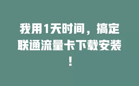 我用1天时间，搞定联通流量卡下载安装！
