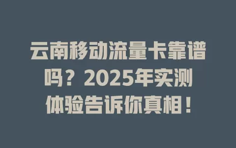 云南移动流量卡靠谱吗？2025年实测体验告诉你真相！