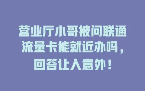 营业厅小哥被问联通流量卡能就近办吗，回答让人意外！