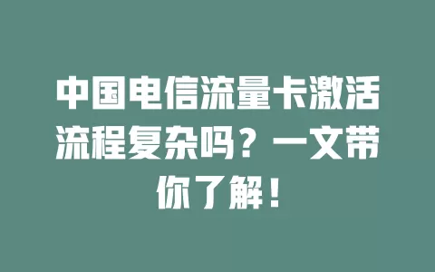 中国电信流量卡激活流程复杂吗？一文带你了解！