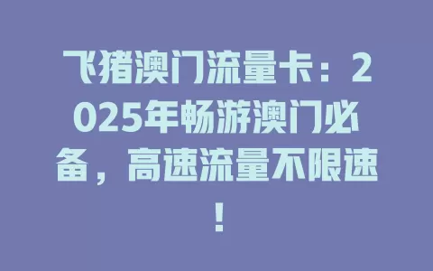 飞猪澳门流量卡：2025年畅游澳门必备，高速流量不限速！