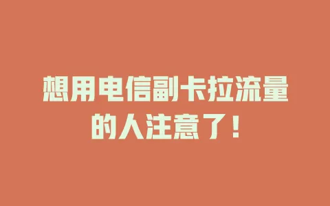 想用电信副卡拉流量的人注意了！