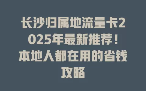 长沙归属地流量卡2025年最新推荐！本地人都在用的省钱攻略