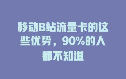 移动B站流量卡的这些优势，90%的人都不知道