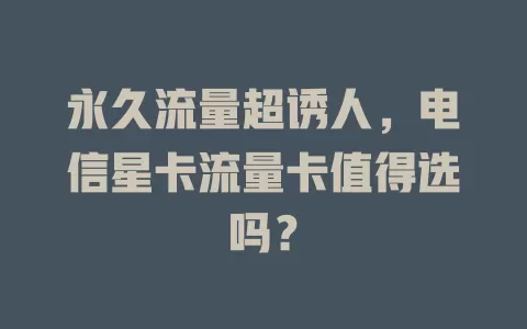 永久流量超诱人，电信星卡流量卡值得选吗？