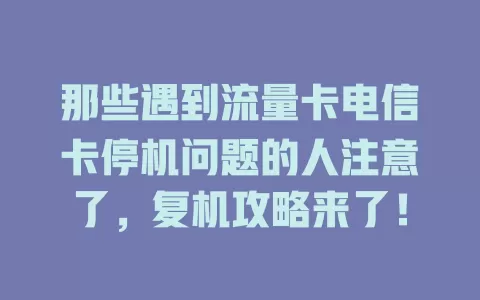 那些遇到流量卡电信卡停机问题的人注意了，复机攻略来了！