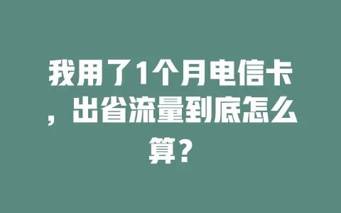 我用了1个月电信卡，出省流量到底怎么算？