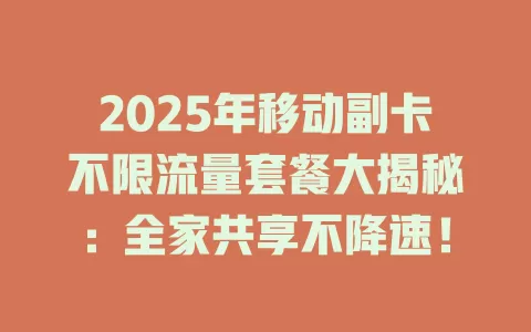 2025年移动副卡不限流量套餐大揭秘：全家共享不降速！