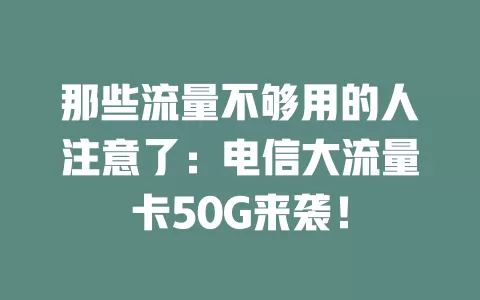 那些流量不够用的人注意了：电信大流量卡50G来袭！