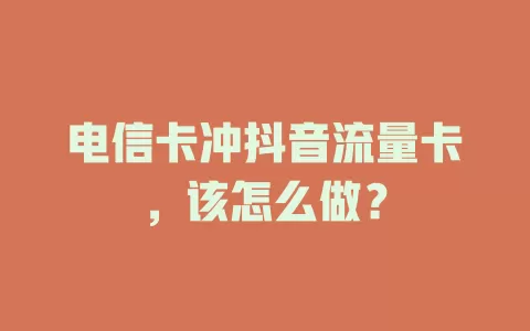 电信卡冲抖音流量卡，该怎么做？