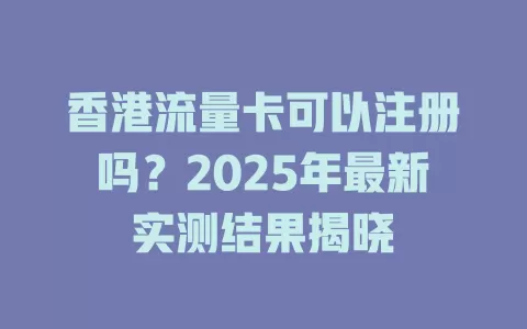 香港流量卡可以注册吗？2025年最新实测结果揭晓