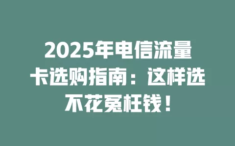 2025年电信流量卡选购指南：这样选不花冤枉钱！