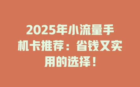 2025年小流量手机卡推荐：省钱又实用的选择！