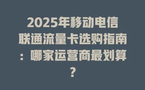 2025年移动电信联通流量卡选购指南：哪家运营商最划算？