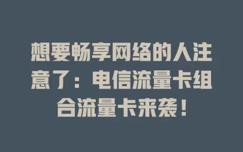 想要畅享网络的人注意了：电信流量卡组合流量卡来袭！