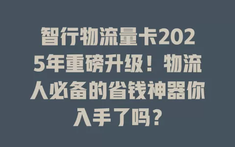 智行物流量卡2025年重磅升级！物流人必备的省钱神器你入手了吗？