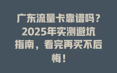 广东流量卡靠谱吗？2025年实测避坑指南，看完再买不后悔！