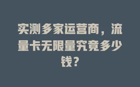 实测多家运营商,流量卡无限量究竟多少钱?