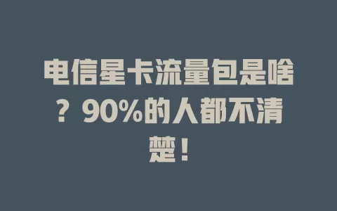 电信星卡流量包是啥？90%的人都不清楚！