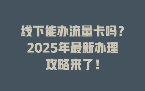 线下能办流量卡吗？2025年最新办理攻略来了！