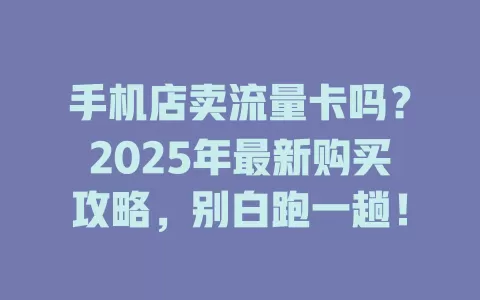 手机店卖流量卡吗？2025年最新购买攻略，别白跑一趟！