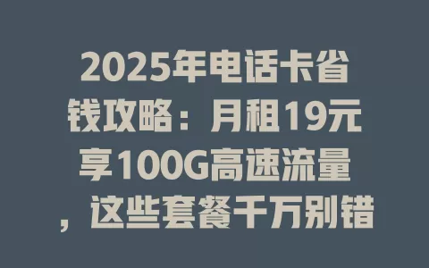 2025年电话卡省钱攻略：月租19元享100G高速流量，这些套餐千万别错过！