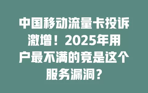中国移动流量卡投诉激增！2025年用户最不满的竟是这个服务漏洞？