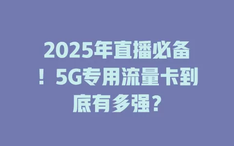2025年直播必备！5G专用流量卡到底有多强？