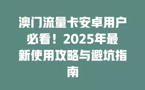 澳门流量卡安卓用户必看！2025年最新使用攻略与避坑指南