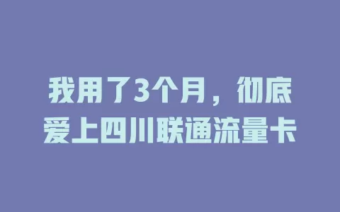 我用了3个月，彻底爱上四川联通流量卡