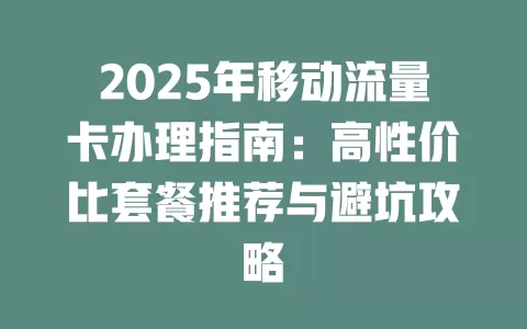 2025年移动流量卡办理指南：高性价比套餐推荐与避坑攻略