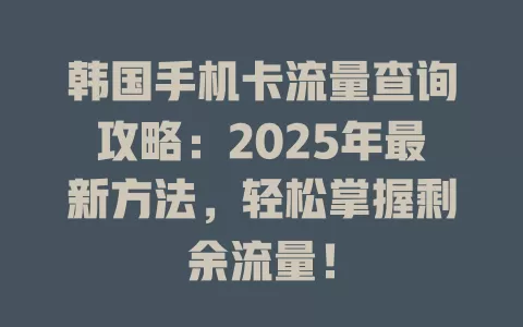 韩国手机卡流量查询攻略：2025年最新方法，轻松掌握剩余流量！