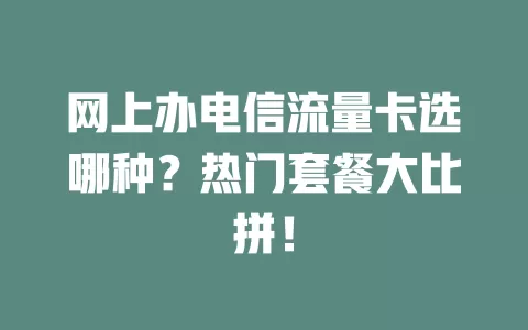 网上办电信流量卡选哪种？热门套餐大比拼！