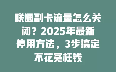 联通副卡流量怎么关闭？2025年最新停用方法，3步搞定不花冤枉钱