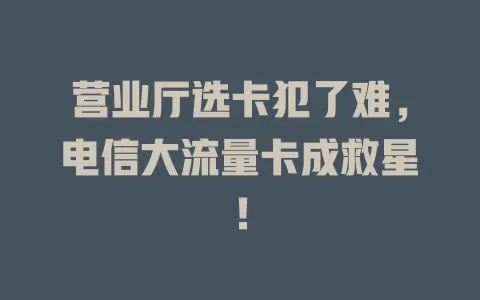 营业厅选卡犯了难，电信大流量卡成救星！