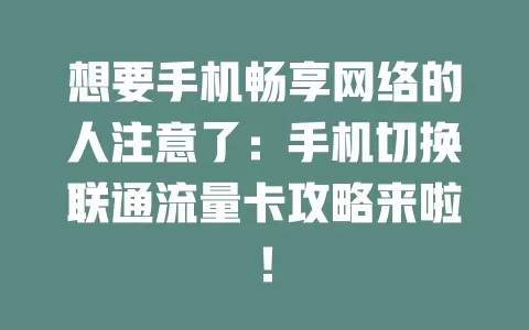 想要手机畅享网络的人注意了：手机切换联通流量卡攻略来啦！