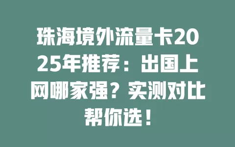 珠海境外流量卡2025年推荐：出国上网哪家强？实测对比帮你选！