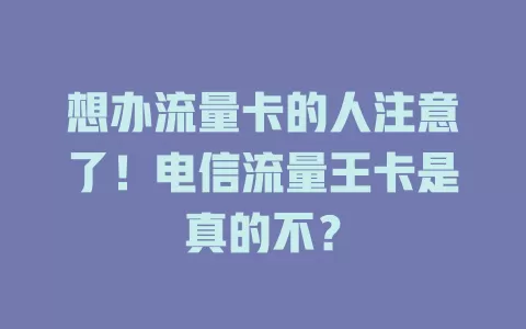 想办流量卡的人注意了！电信流量王卡是真的不？